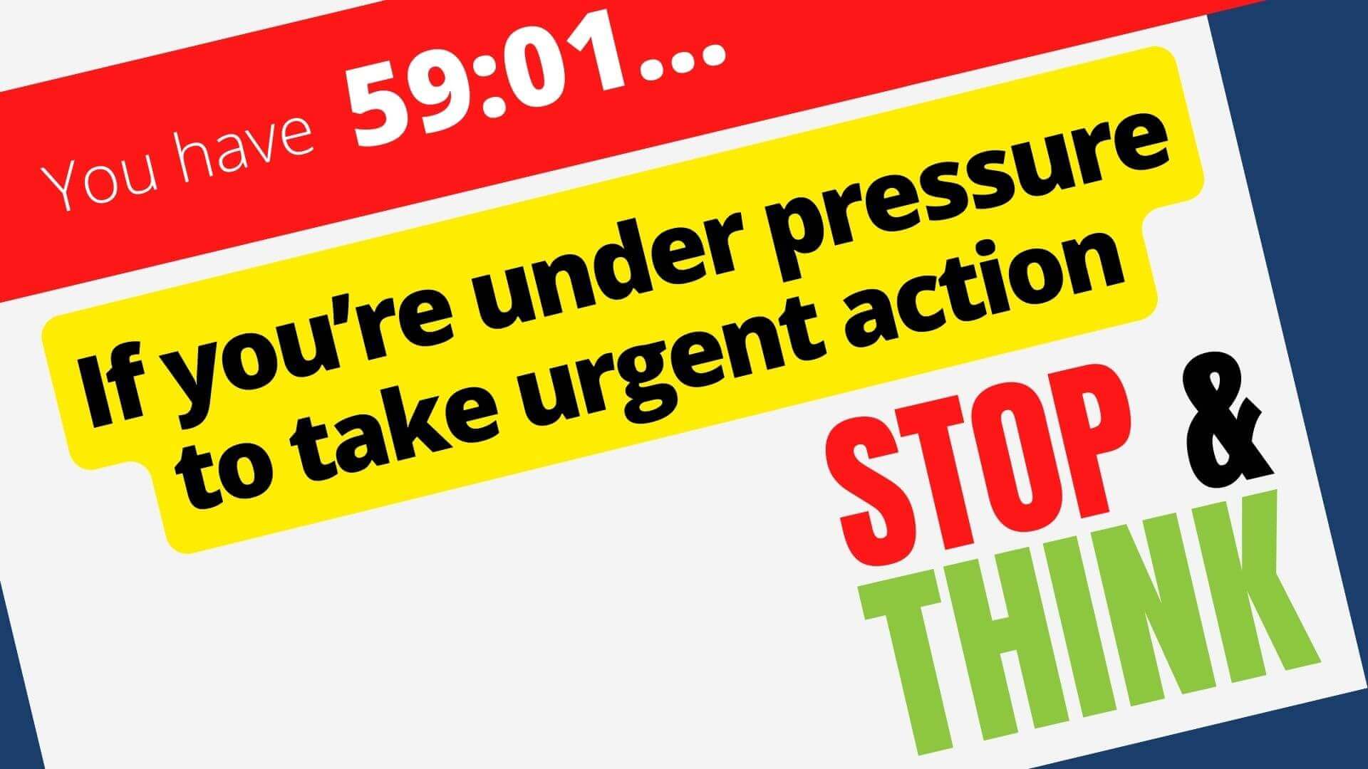 If you’re under pressure to take urgent action - stop and think